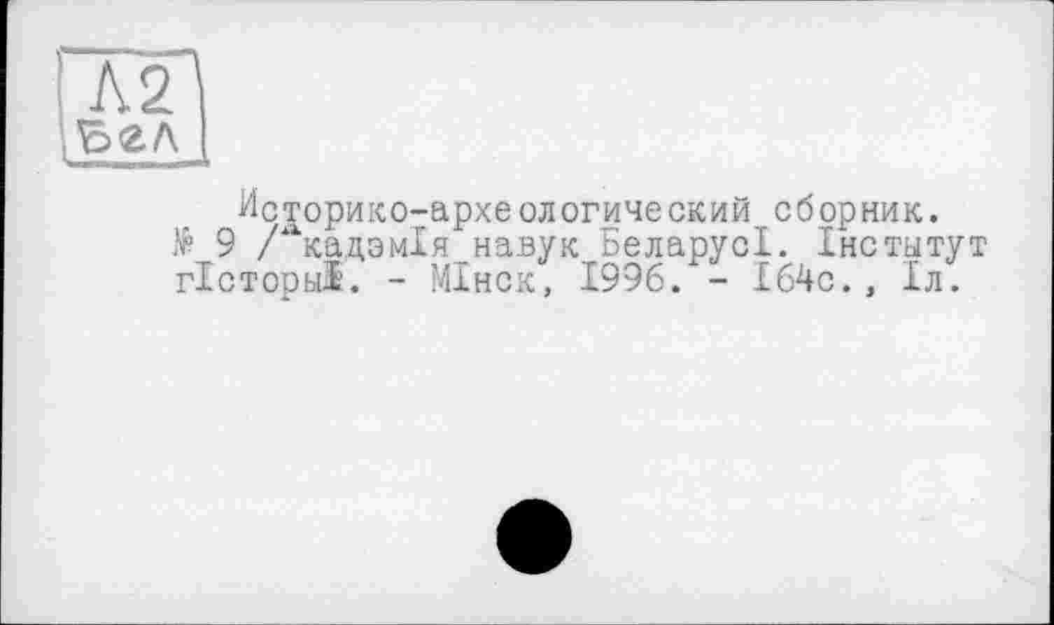 ﻿Л2| ;£гл
Историко-археологический сборник.
№ 9 / кадзмія навук БеларусІ. Інститут гісторьії. - МІнск, 1996. - І64с., Іл.